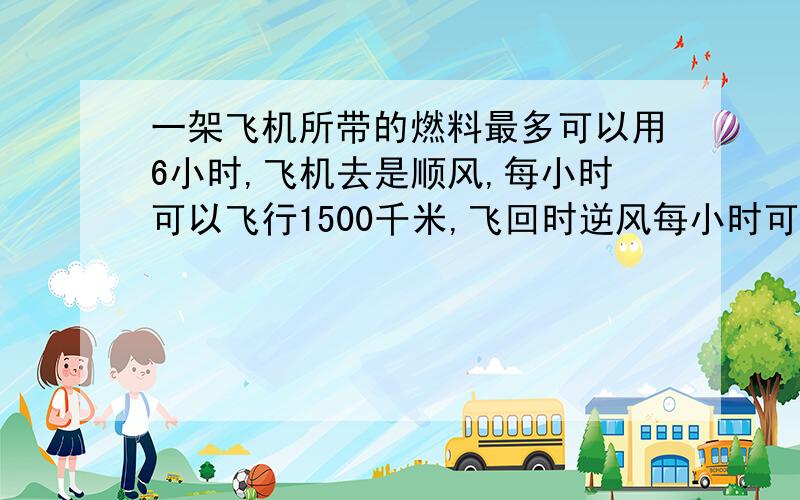 一架飞机所带的燃料最多可以用6小时,飞机去是顺风,每小时可以飞行1500千米,飞回时逆风每小时可以飞1200千米,这架飞机最多飞出多少千米,就需要往回飞.——（比例方程.写因为所以,比例的