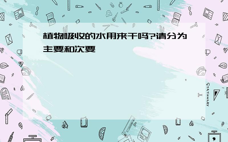 植物吸收的水用来干吗?请分为主要和次要,