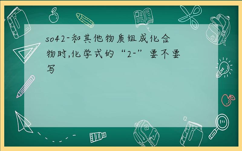 so42-和其他物质组成化合物时,化学式的“2-”要不要写