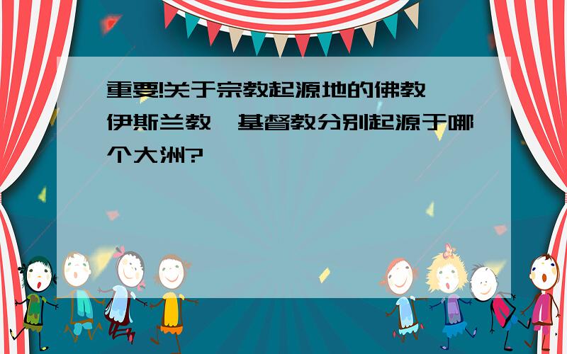 重要!关于宗教起源地的佛教、伊斯兰教、基督教分别起源于哪个大洲?