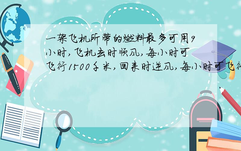 一架飞机所带的燃料最多可用9小时,飞机去时顺风,每小时可飞行1500千米,回来时逆风,每小时可飞行1200千米,这架飞机最多飞出去多少千米就要往回飞?（必须用算术解）