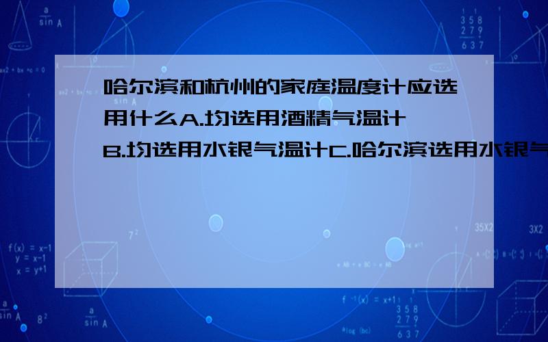 哈尔滨和杭州的家庭温度计应选用什么A.均选用酒精气温计 B.均选用水银气温计C.哈尔滨选用水银气温计,杭州任选 D.哈尔滨选用酒精气温计,杭州任选