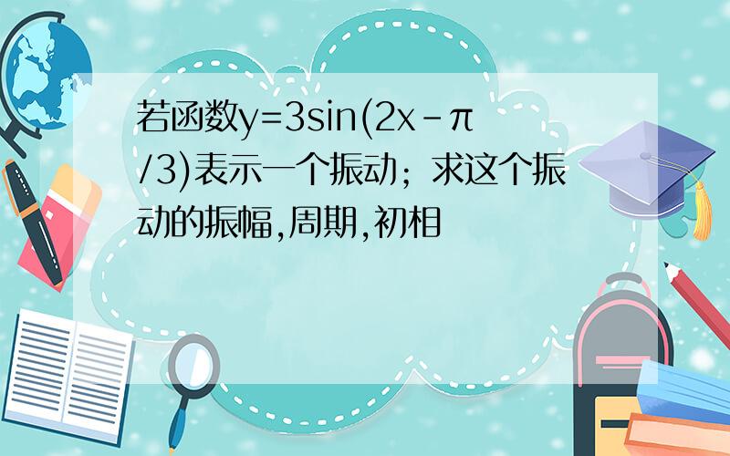 若函数y=3sin(2x-π/3)表示一个振动；求这个振动的振幅,周期,初相