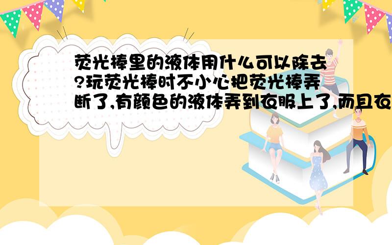 荧光棒里的液体用什么可以除去?玩荧光棒时不小心把荧光棒弄断了,有颜色的液体弄到衣服上了,而且衣服是象牙白,而液体是红色的,很打眼.衣服是羽绒服啊~