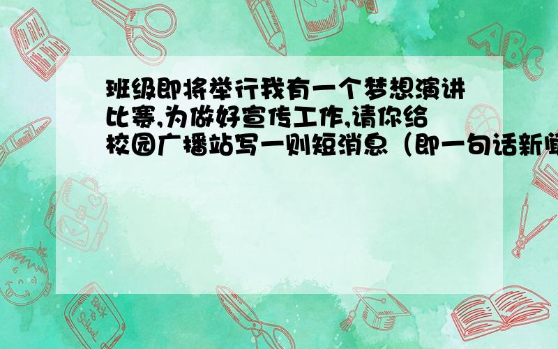 班级即将举行我有一个梦想演讲比赛,为做好宣传工作,请你给校园广播站写一则短消息（即一句话新闻）含标点不超过40字