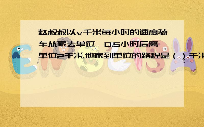 赵叔叔以v千米每小时的速度骑车从家去单位,0.5小时后离单位2千米.他家到单位的路程是（）千米可以用字母