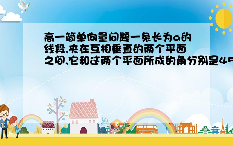 高一简单向量问题一条长为a的线段,夹在互相垂直的两个平面之间,它和这两个平面所成的角分别是45度和30度,由这跳线段两端向两平面的交线引垂线,垂足的距离是.过程尤其重要.