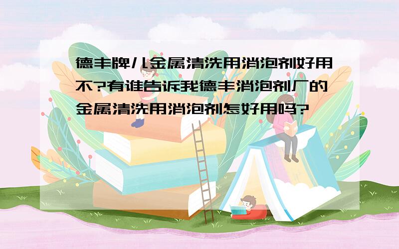 德丰牌儿金属清洗用消泡剂好用不?有谁告诉我德丰消泡剂厂的金属清洗用消泡剂怎好用吗?