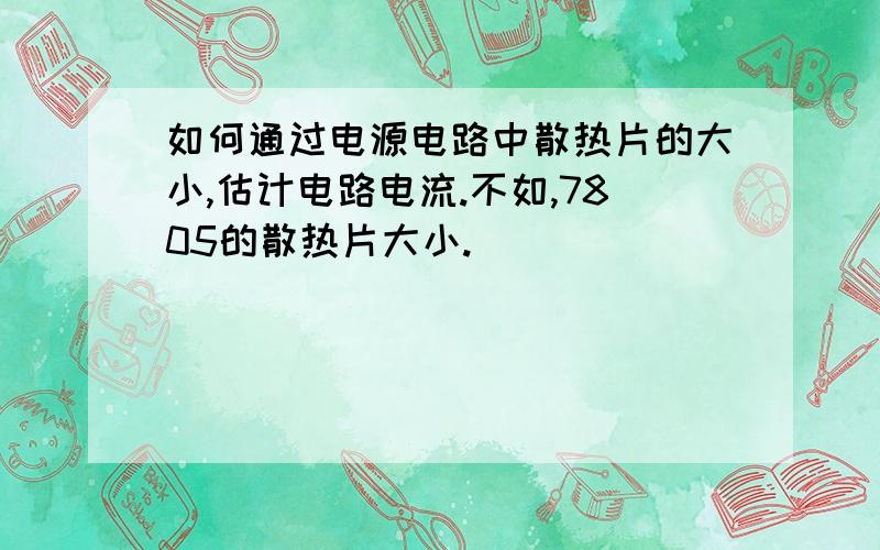 如何通过电源电路中散热片的大小,估计电路电流.不如,7805的散热片大小.