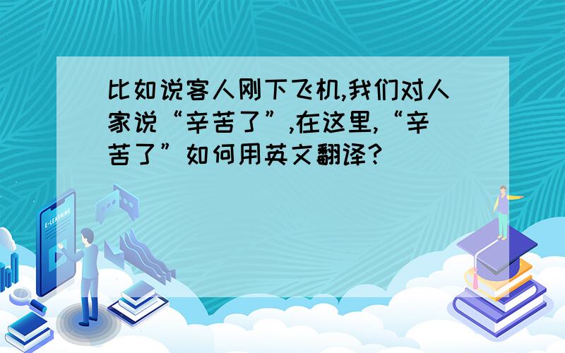 比如说客人刚下飞机,我们对人家说“辛苦了”,在这里,“辛苦了”如何用英文翻译?