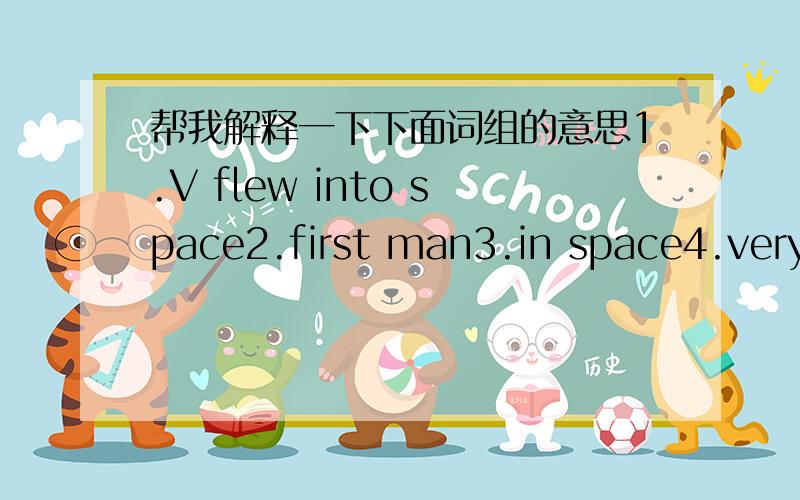 帮我解释一下下面词组的意思1.V flew into space2.first man3.in space4.very excited5.very very famous6.a little boy7.very hard8.at school9.his dream10.first words11.very proud of him