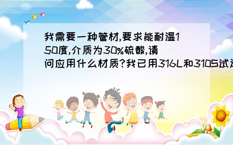 我需要一种管材,要求能耐温150度,介质为30%硫酸,请问应用什么材质?我已用316L和310S试过,结果不行.