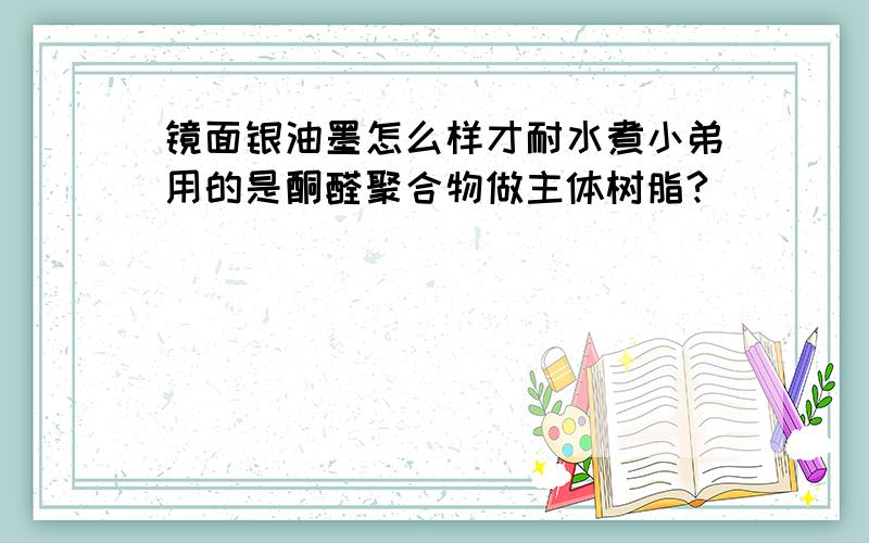 镜面银油墨怎么样才耐水煮小弟用的是酮醛聚合物做主体树脂?