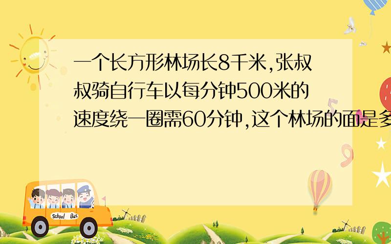 一个长方形林场长8千米,张叔叔骑自行车以每分钟500米的速度绕一圈需60分钟,这个林场的面是多少么顷?写算�一个长方形林场长8千米,张叔叔骑自行车以每分钟500米的速度绕一圈需60分钟,这