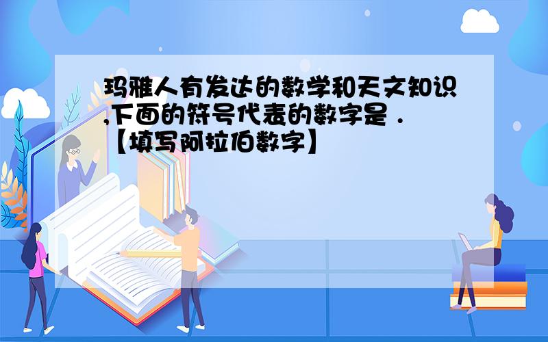 玛雅人有发达的数学和天文知识,下面的符号代表的数字是 .【填写阿拉伯数字】