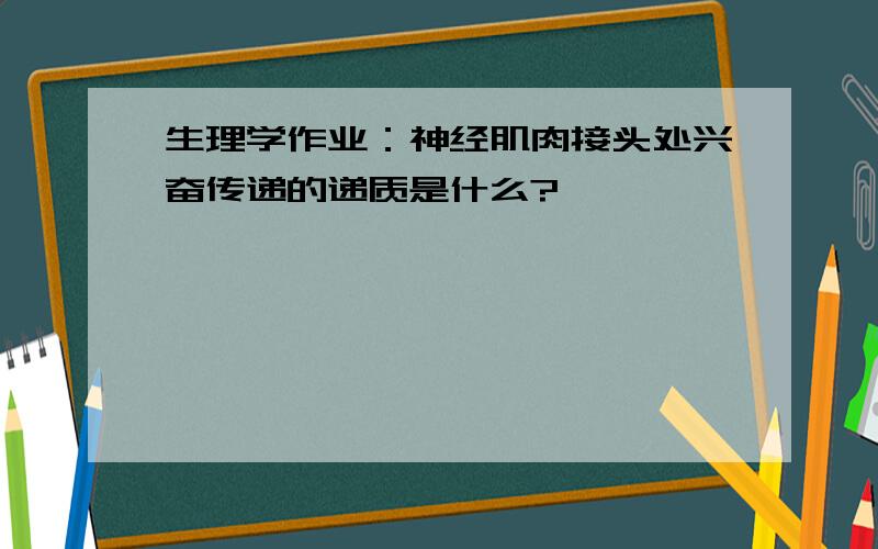 生理学作业：神经肌肉接头处兴奋传递的递质是什么?