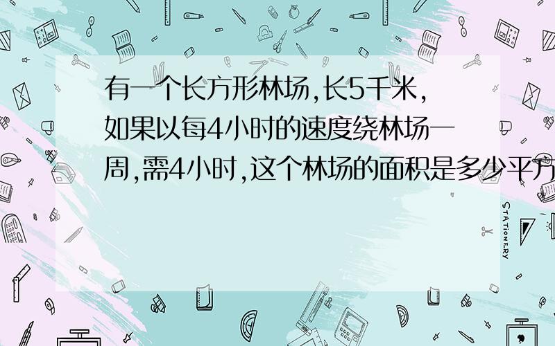 有一个长方形林场,长5千米,如果以每4小时的速度绕林场一周,需4小时,这个林场的面积是多少平方千米?急用,希望各位爱好数学的同志们,救救我吧,尽快!