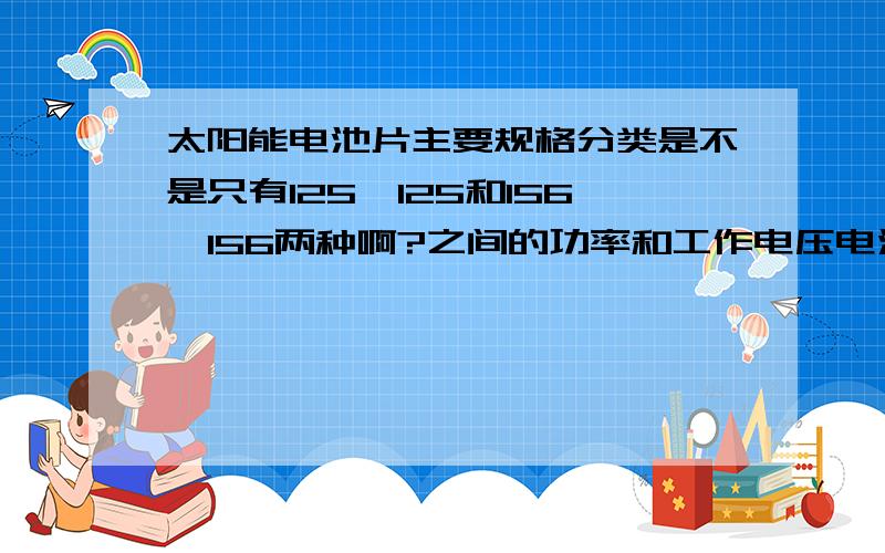 太阳能电池片主要规格分类是不是只有125*125和156*156两种啊?之间的功率和工作电压电流是多少?他们有的有倒角有的没有,这是为什么呢?电池板之间排列时间隔距离需要放多少?边框预留量是多