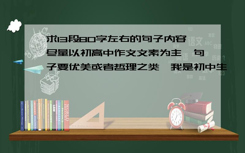 求13段80字左右的句子内容尽量以初高中作文文素为主,句子要优美或者哲理之类,我是初中生,