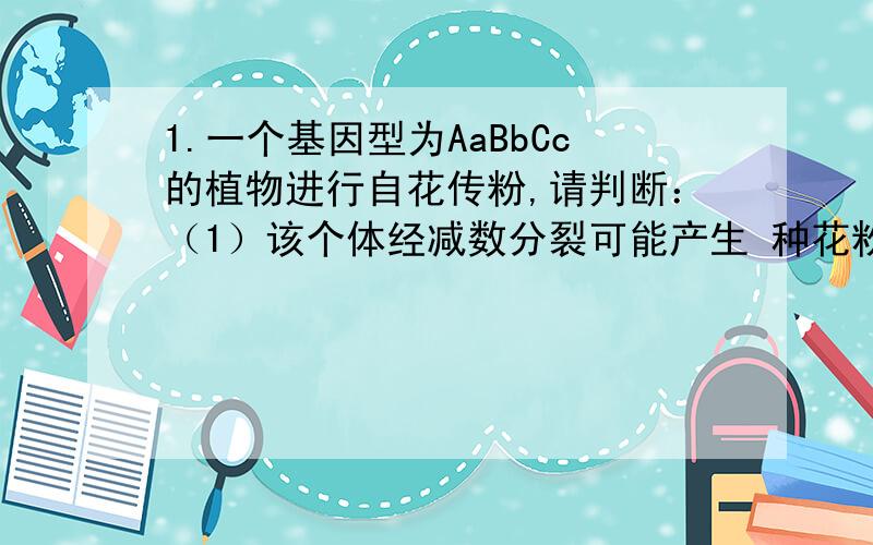 1.一个基因型为AaBbCc的植物进行自花传粉,请判断：（1）该个体经减数分裂可能产生 种花粉粒.（2）一