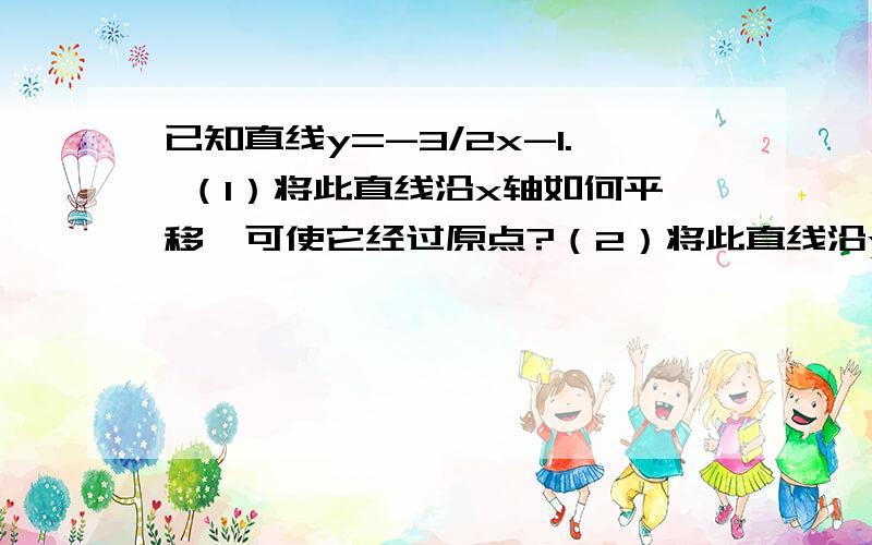 已知直线y=-3/2x-1. （1）将此直线沿x轴如何平移,可使它经过原点?（2）将此直线沿y轴如何平移,可使它经过（-2,4）?