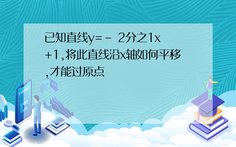 已知直线y=- 2分之1x +1,将此直线沿x轴如何平移,才能过原点