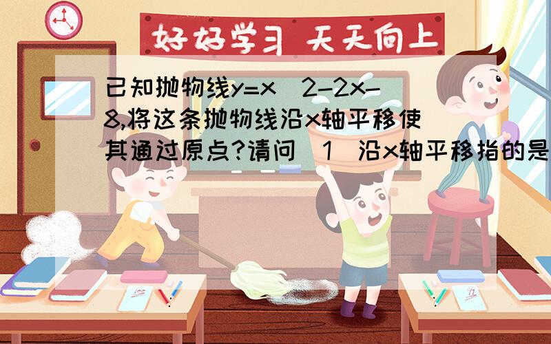 已知抛物线y=x^2-2x-8,将这条抛物线沿x轴平移使其通过原点?请问(1)沿x轴平移指的是什么?    (2)通过原点指的是抛物线的顶点通过原点么?