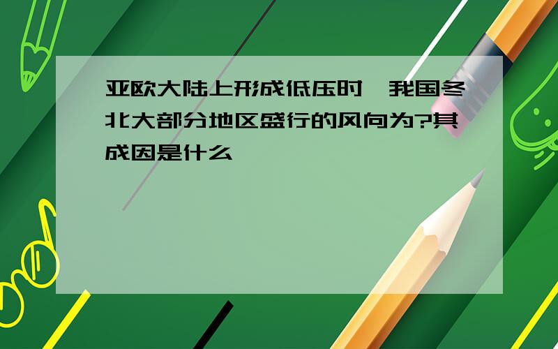 亚欧大陆上形成低压时,我国冬北大部分地区盛行的风向为?其成因是什么