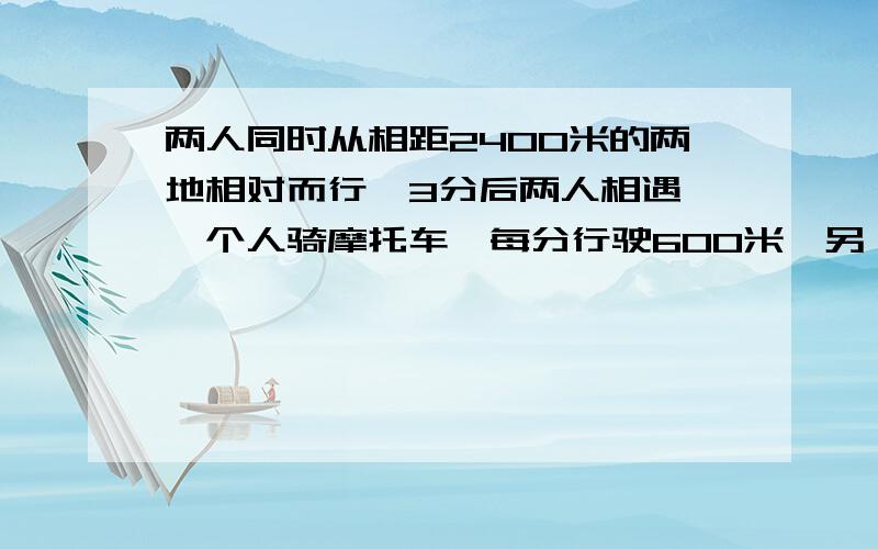 两人同时从相距2400米的两地相对而行,3分后两人相遇,一个人骑摩托车,每分行驶600米,另一个人骑自行车每分行驶多少米?