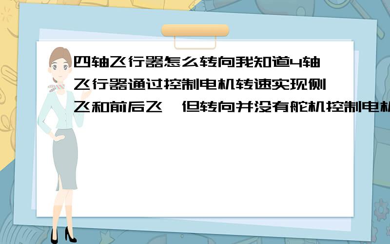 四轴飞行器怎么转向我知道4轴飞行器通过控制电机转速实现侧飞和前后飞,但转向并没有舵机控制电机倾斜啊,那是怎么转向的?另外再弱弱的问一下,fpv的云台是通过什么控制转向的,怎控制?