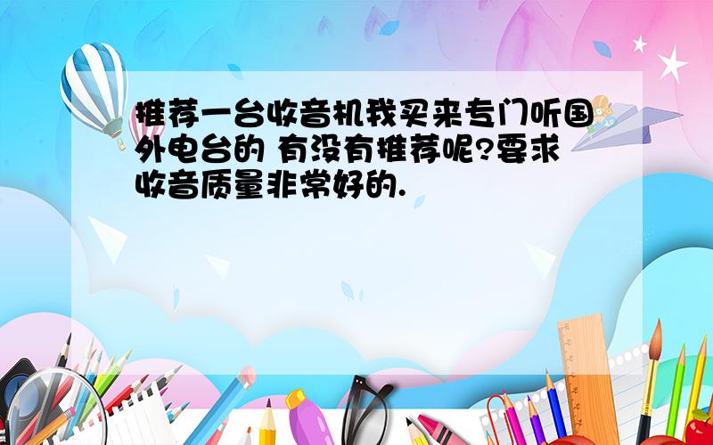 推荐一台收音机我买来专门听国外电台的 有没有推荐呢?要求收音质量非常好的.