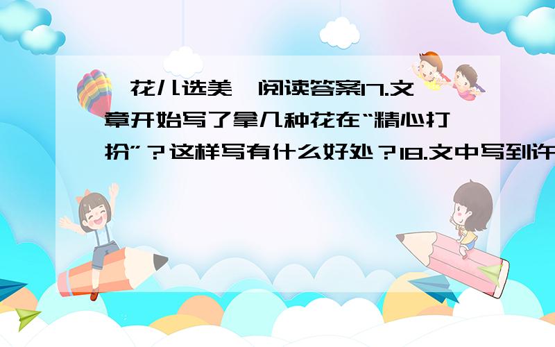 《花儿选美》阅读答案17.文章开始写了拿几种花在“精心打扮”？这样写有什么好处？18.文中写到许多花儿打扮自己，请你选择一种你熟悉的花儿，根据她的特点写写它的打扮19.找出文中描