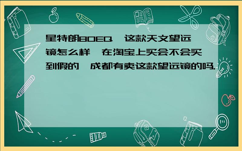 星特朗80EQ,这款天文望远镜怎么样,在淘宝上买会不会买到假的,成都有卖这款望远镜的吗.