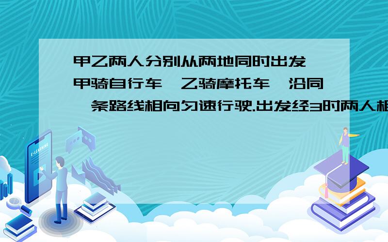 甲乙两人分别从两地同时出发,甲骑自行车,乙骑摩托车,沿同一条路线相向匀速行驶.出发经3时两人相遇.已知再相遇时乙比甲多行了90千米,相遇后经1时乙到达A地.问甲乙行驶的速度分别是多少?