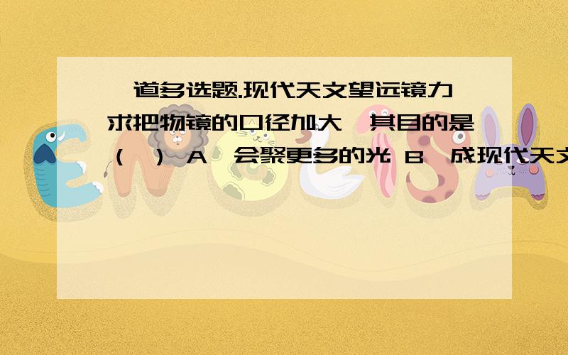 一道多选题.现代天文望远镜力求把物镜的口径加大,其目的是（ ） A、会聚更多的光 B、成现代天文望远镜力求把物镜的口径加大,其目的是（ ） A、会聚更多的光 B、成象更明亮 C、增大视角