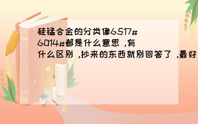 硅锰合金的分类像6517# 6014#都是什么意思 ,有什么区别 ,抄来的东西就别回答了 ,最好是用自己的想法说,最好说的详细点.