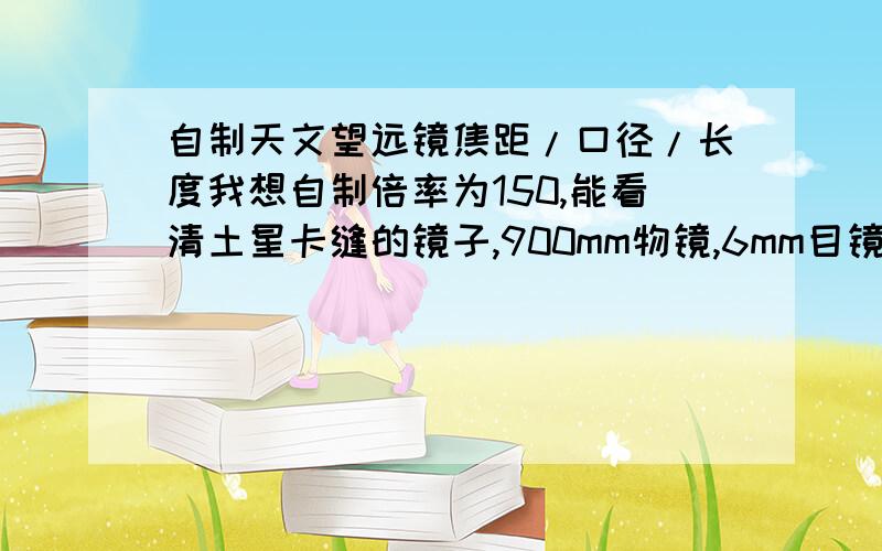 自制天文望远镜焦距/口径/长度我想自制倍率为150,能看清土星卡缝的镜子,900mm物镜,6mm目镜,我到眼镜店该配多少度的镜片,口径多大最好,镜长是两焦距相加吗,求专人解答