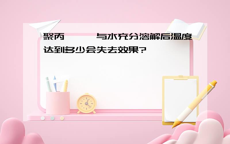 聚丙烯酰胺与水充分溶解后温度达到多少会失去效果?