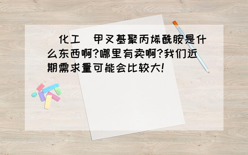 （化工）甲叉基聚丙烯酰胺是什么东西啊?哪里有卖啊?我们近期需求量可能会比较大!