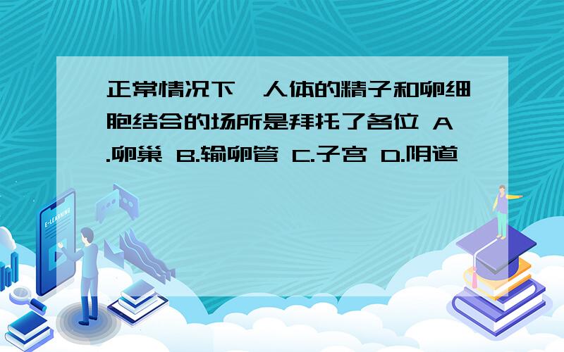 正常情况下,人体的精子和卵细胞结合的场所是拜托了各位 A.卵巢 B.输卵管 C.子宫 D.阴道