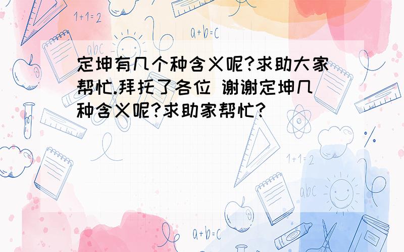 定坤有几个种含义呢?求助大家帮忙.拜托了各位 谢谢定坤几种含义呢?求助家帮忙?