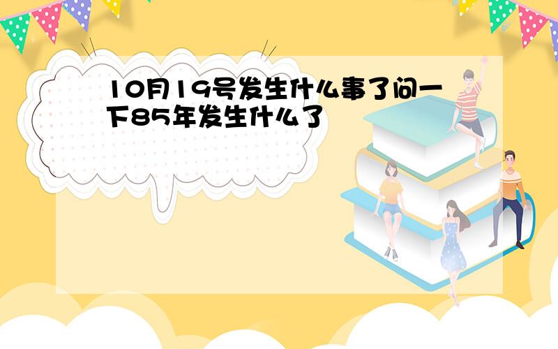 10月19号发生什么事了问一下85年发生什么了