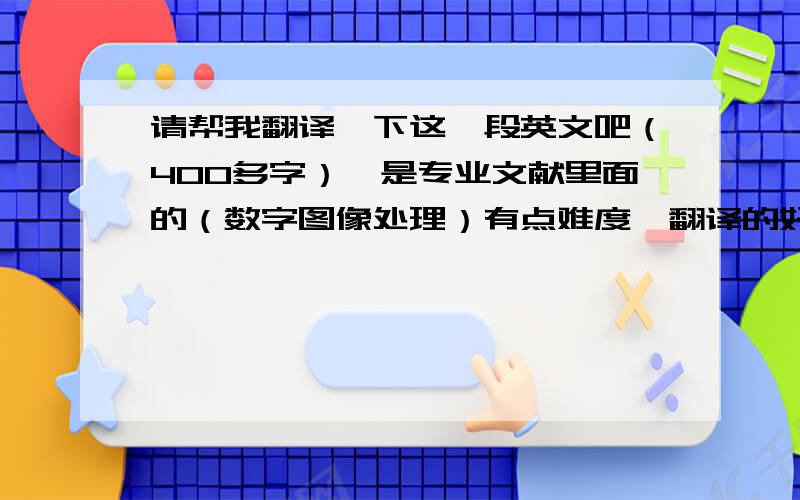 请帮我翻译一下这一段英文吧（400多字）,是专业文献里面的（数字图像处理）有点难度,翻译的好再追加分.我从来没有翻译过这种论文,自己翻译了一下午才译出了3000字,而且读起来很不顺畅,