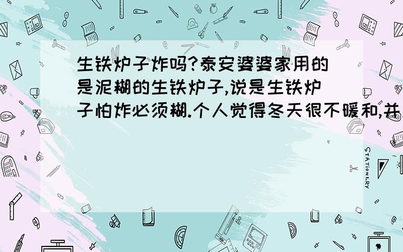 生铁炉子炸吗?泰安婆婆家用的是泥糊的生铁炉子,说是生铁炉子怕炸必须糊.个人觉得冬天很不暖和,并且烟大部分都跑了,浪费碳,想问问生铁炉子是不是真炸必须糊?今年少糊了一点,留的圈大