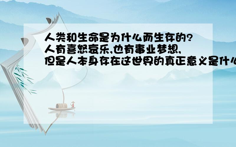 人类和生命是为什么而生存的?人有喜怒哀乐,也有事业梦想,但是人本身存在这世界的真正意义是什么?