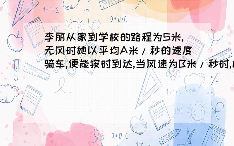 李丽从家到学校的路程为S米,无风时她以平均A米/秒的速度骑车,便能按时到达,当风速为B米/秒时,她若顶风按时校,请用代数式表示她必须提前( )秒出发