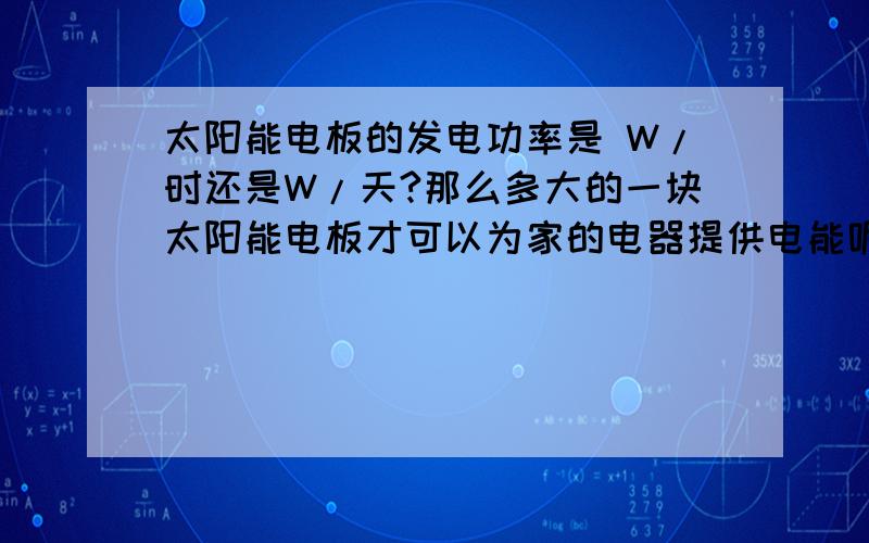 太阳能电板的发电功率是 W/时还是W/天?那么多大的一块太阳能电板才可以为家的电器提供电能呢?