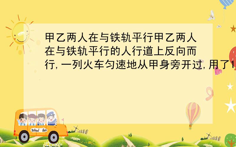 甲乙两人在与铁轨平行甲乙两人在与铁轨平行的人行道上反向而行,一列火车匀速地从甲身旁开过,用了15秒,然甲乙两人在与铁轨平行的人行道上反向而行,一列火车匀速地从甲身旁开过,用了15