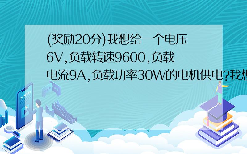 (奖励20分)我想给一个电压6V,负载转速9600,负载电流9A,负载功率30W的电机供电?我想给一个电压6V,转矩300(这个我也不太明白,从电机参数中看到的这个数值),负载转速9600,负载电流9A,负载功率30W的