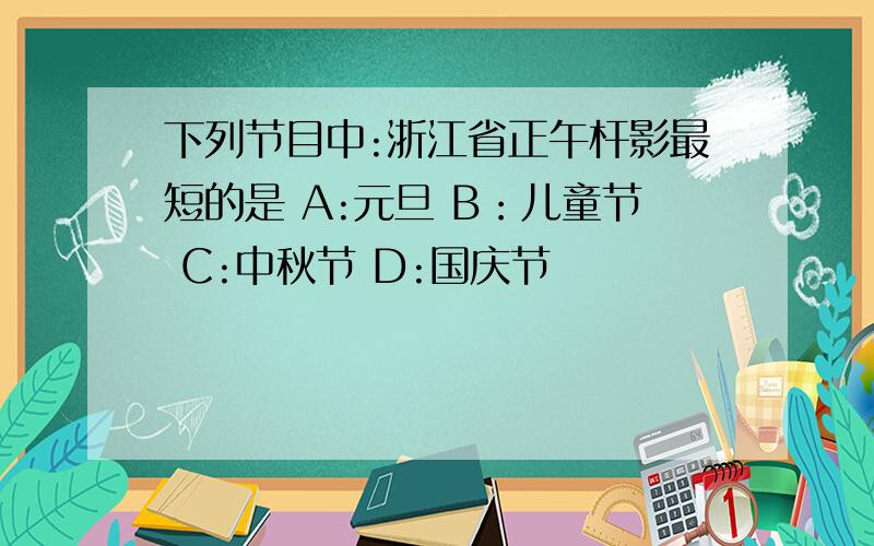 下列节目中:浙江省正午杆影最短的是 A:元旦 B：儿童节 C:中秋节 D:国庆节